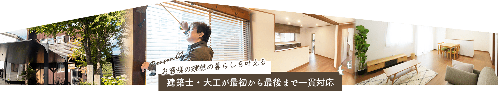 Reason02 お客様の理想の暮らしを叶える　建築士・大工が最初から最後まで一貫対応