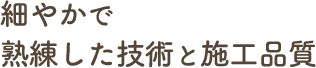熟練の大工・職人だからことできる細やかで熟練した技術と施工品質